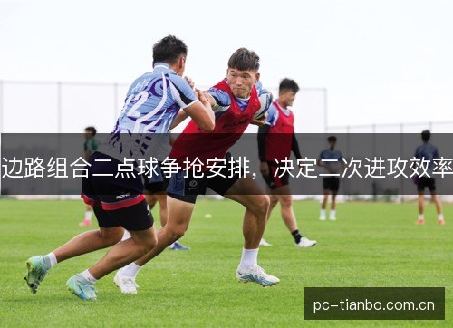 边路组合二点球争抢安排,决定二次进攻效率 边路组合二点球争抢安排,决定二次进攻效率